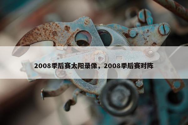 2008季后赛太阳录像,2008季后赛对阵 2008季后赛太阳录像,2008季后赛对阵