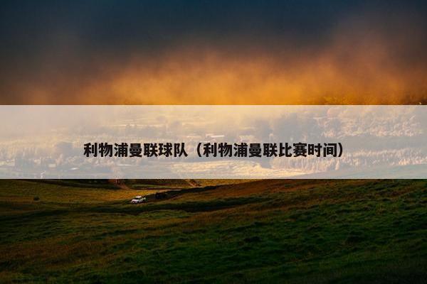 利物浦曼联球队(利物浦曼联比赛时间) 利物浦曼联球队(利物浦曼联比赛时间)