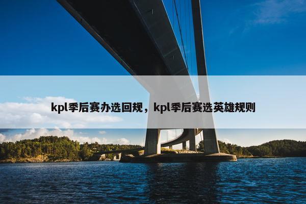 kpl季后赛办选回规，kpl季后赛选英雄规则