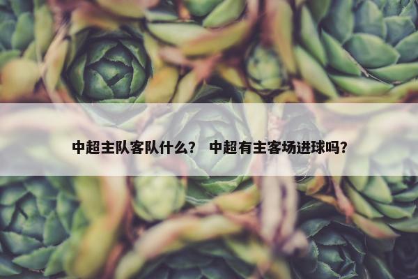 中超主队客队什么？ 中超有主客场进球吗？