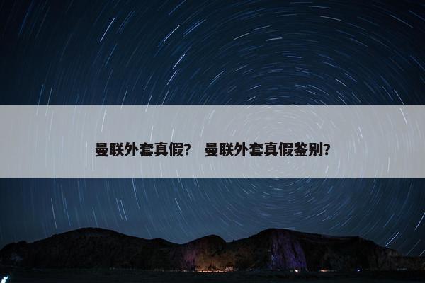 曼联外套真假？ 曼联外套真假鉴别？