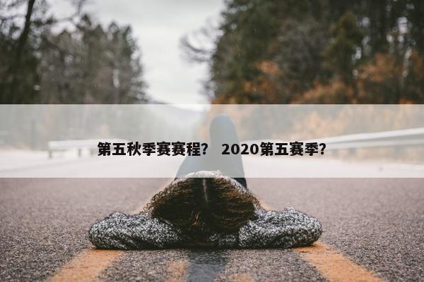 第五秋季赛赛程？ 2020第五赛季？