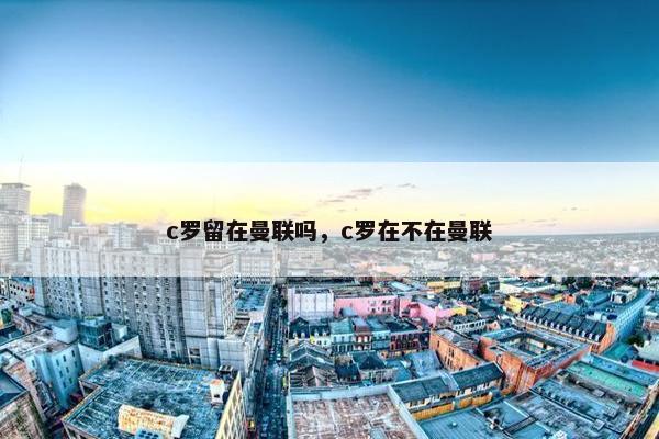 c罗留在曼联吗，c罗在不在曼联