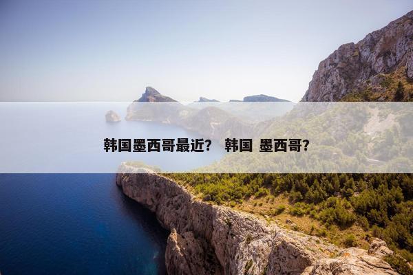 韩国墨西哥最近？ 韩国 墨西哥？