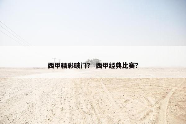 西甲精彩破门？ 西甲经典比赛？