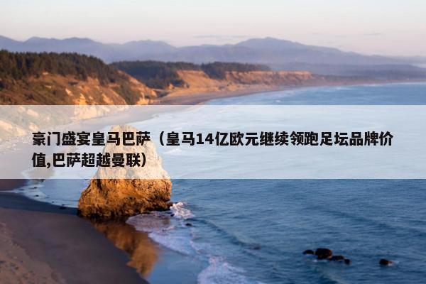 豪门盛宴皇马巴萨（皇马14亿欧元继续领跑足坛品牌价值,巴萨超越曼联）