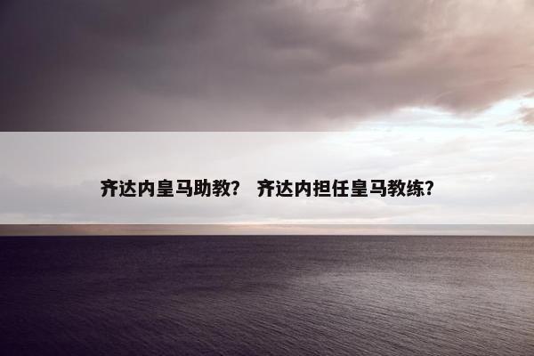 齐达内皇马助教? 齐达内担任皇马教练? 齐达内皇马助教? 齐达内担任皇马教练?