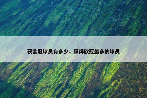 获欧冠球员有多少,获得欧冠最多的球员 获欧冠球员有多少,获得欧冠最多的球员