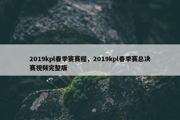 2019kpl春季赛赛程,2019kpl春季赛总决赛视频完整版 2019kpl春季赛赛程,2019kpl春季赛总决赛视频完整版