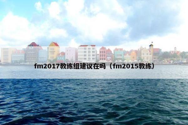 fm2017教练组建议在吗(fm2015教练) fm2017教练组建议在吗(fm2015教练)