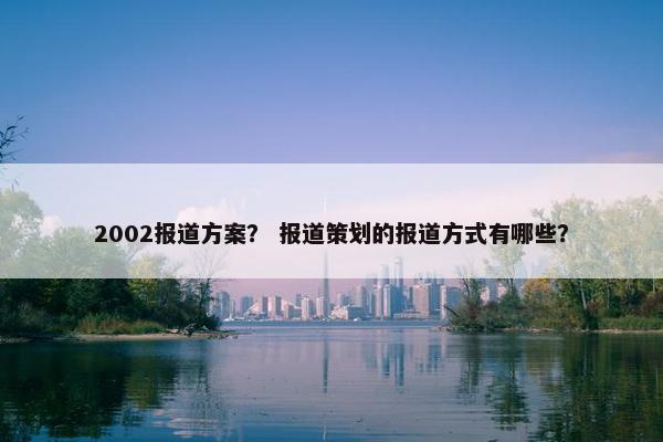 2002报道方案？ 报道策划的报道方式有哪些？