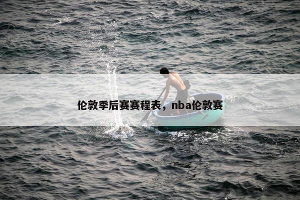 伦敦季后赛赛程表，nba伦敦赛