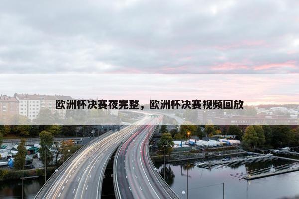 欧洲杯决赛夜完整，欧洲杯决赛视频回放