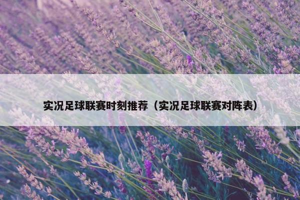 实况足球联赛时刻推荐(实况足球联赛对阵表) 实况足球联赛时刻推荐(实况足球联赛对阵表)