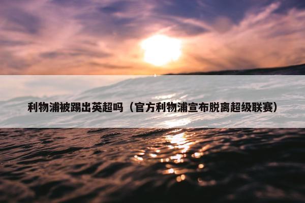 利物浦被踢出英超吗（官方利物浦宣布脱离超级联赛）