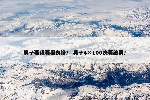 男子赛程赛程表格？ 男子4×100决赛结果？
