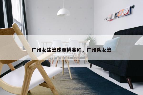广州女生篮球单挑赛程，广州队女篮