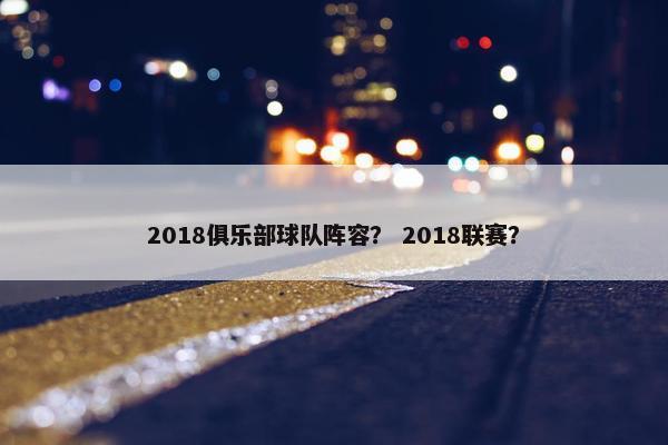 2018俱乐部球队阵容？ 2018联赛？