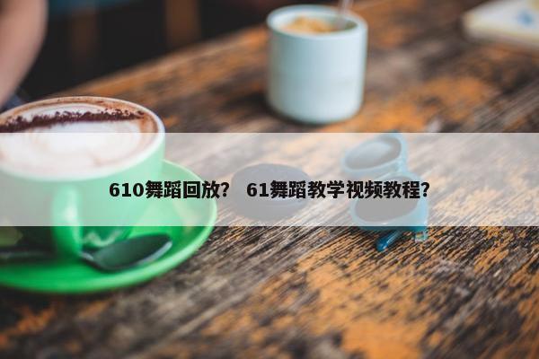 610舞蹈回放？ 61舞蹈教学视频教程？