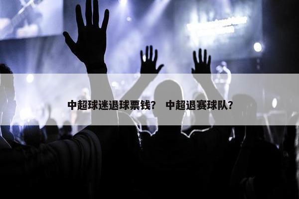 中超球迷退球票钱? 中超退赛球队? 中超球迷退球票钱? 中超退赛球队?