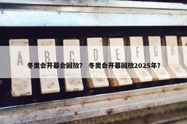 冬奥会开幕会回放？ 冬奥会开幕回放2025年？