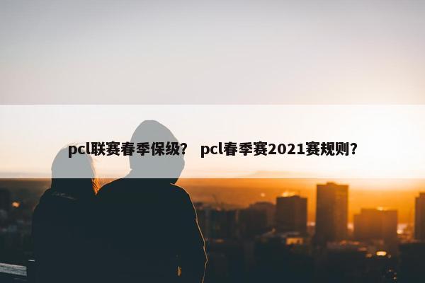 pcl联赛春季保级？ pcl春季赛2021赛规则？
