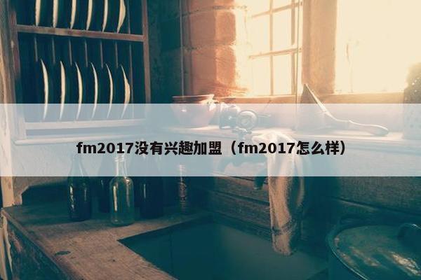 fm2017没有兴趣加盟(fm2017怎么样) fm2017没有兴趣加盟(fm2017怎么样)