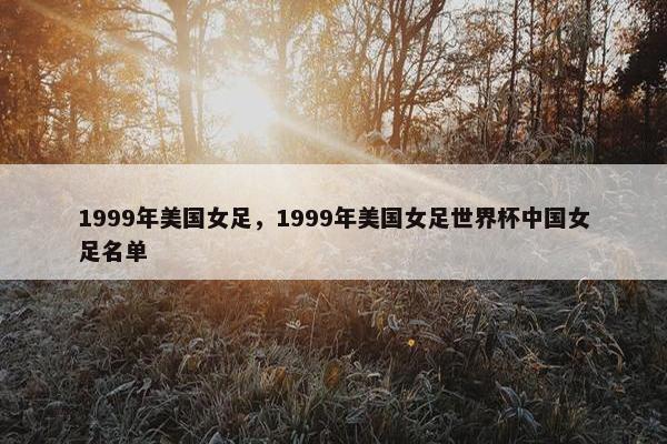 1999年美国女足,1999年美国女足世界杯中国女足名单 1999年美国女足,1999年美国女足世界杯中国女足名单
