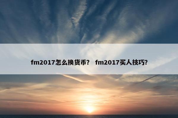fm2017怎么换货币? fm2017买人技巧? fm2017怎么换货币? fm2017买人技巧?