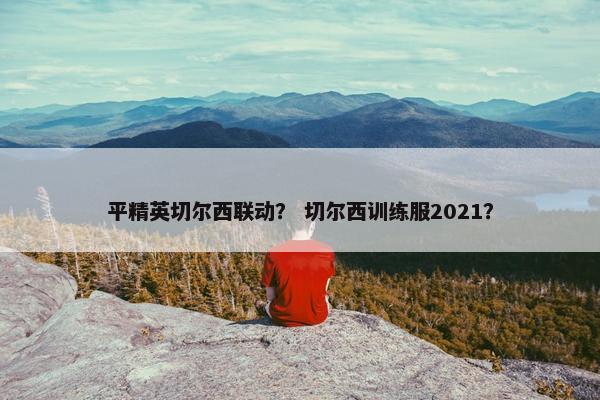 平精英切尔西联动？ 切尔西训练服2021？