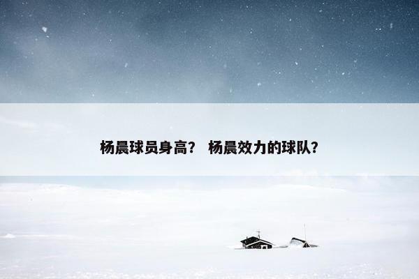 杨晨球员身高？ 杨晨效力的球队？