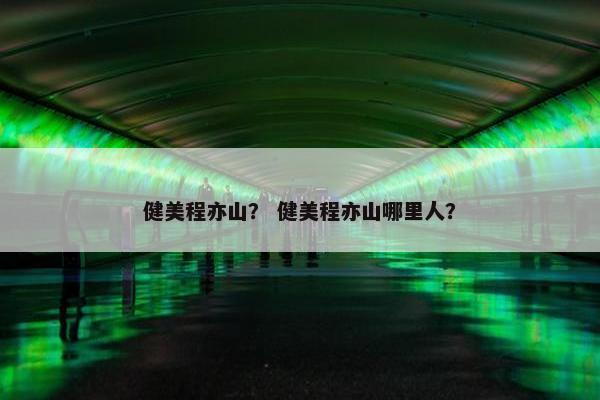 健美程亦山？ 健美程亦山哪里人？