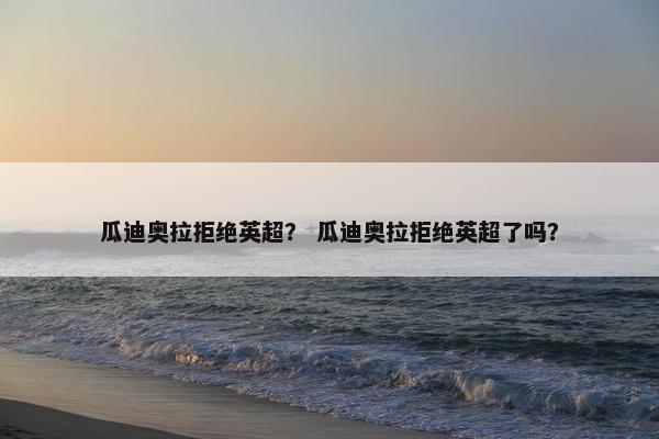 瓜迪奥拉拒绝英超？ 瓜迪奥拉拒绝英超了吗？