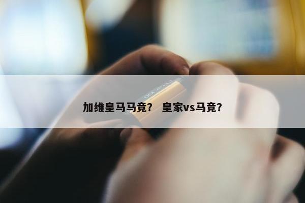 加维皇马马竞? 皇家vs马竞? 加维皇马马竞? 皇家vs马竞?