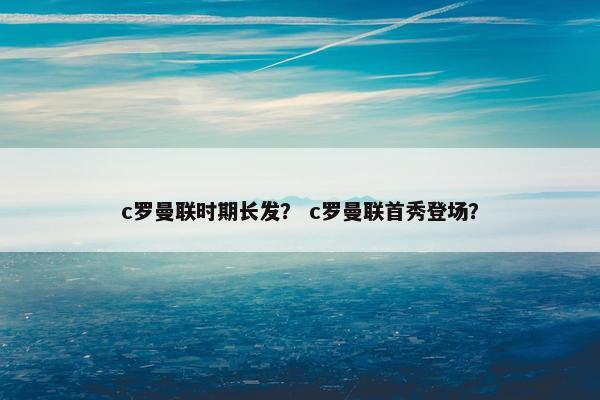 c罗曼联时期长发？ c罗曼联首秀登场？