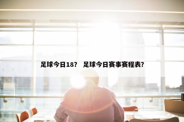 足球今日18？ 足球今日赛事赛程表？