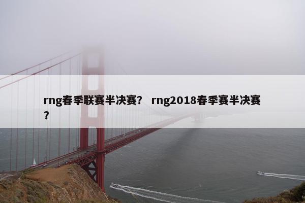 rng春季联赛半决赛？ rng2018春季赛半决赛？