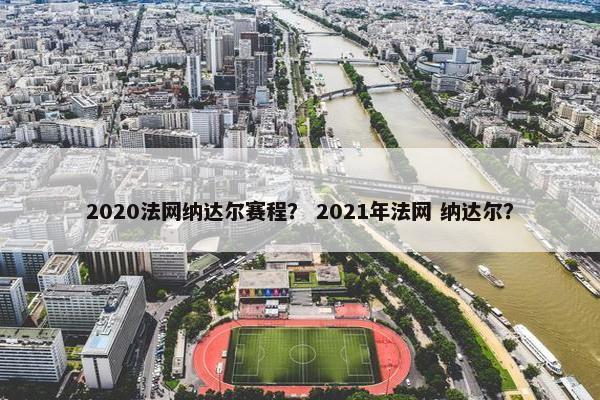 2020法网纳达尔赛程？ 2021年法网 纳达尔？
