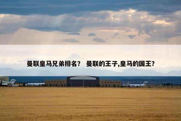 曼联皇马兄弟排名? 曼联的王子,皇马的国王? 曼联皇马兄弟排名? 曼联的王子,皇马的国王?