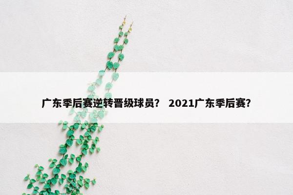 广东季后赛逆转晋级球员？ 2021广东季后赛？