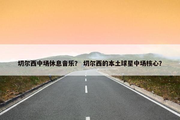 切尔西中场休息音乐？ 切尔西的本土球星中场核心？
