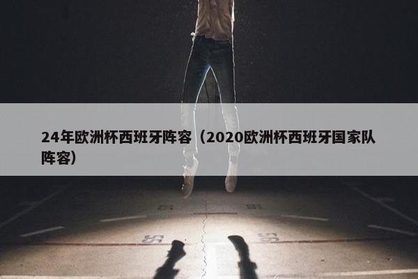 24年欧洲杯西班牙阵容（2020欧洲杯西班牙国家队阵容）