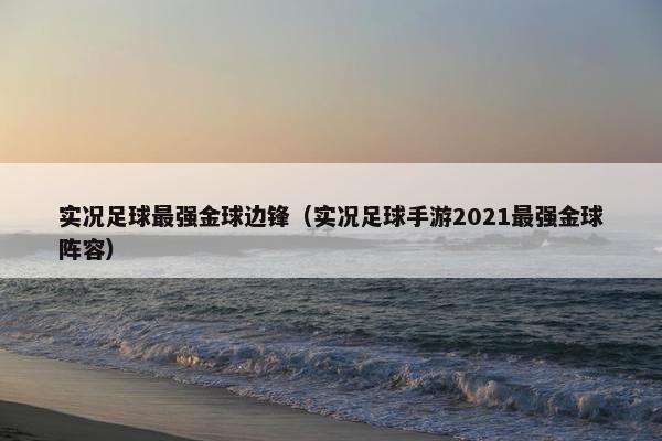 实况足球最强金球边锋(实况足球手游2021最强金球阵容) 实况足球最强金球边锋(实况足球手游2021最强金球阵容)