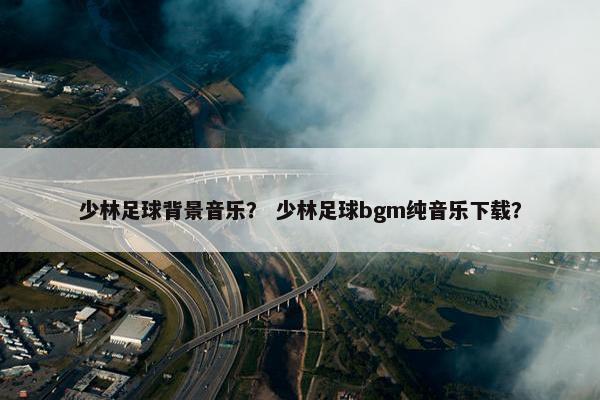 少林足球背景音乐？ 少林足球bgm纯音乐下载？