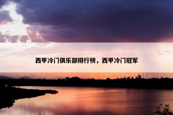 西甲冷门俱乐部排行榜,西甲冷门冠军 西甲冷门俱乐部排行榜,西甲冷门冠军