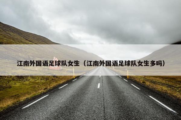 江南外国语足球队女生（江南外国语足球队女生多吗）