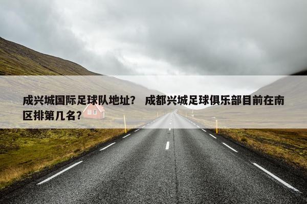成兴城国际足球队地址？ 成都兴城足球俱乐部目前在南区排第几名？