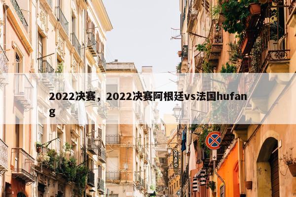 2022决赛，2022决赛阿根廷vs法国hufang