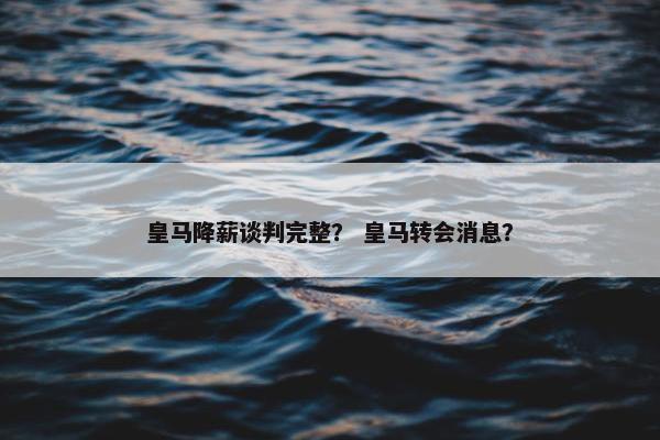 皇马降薪谈判完整？ 皇马转会消息？