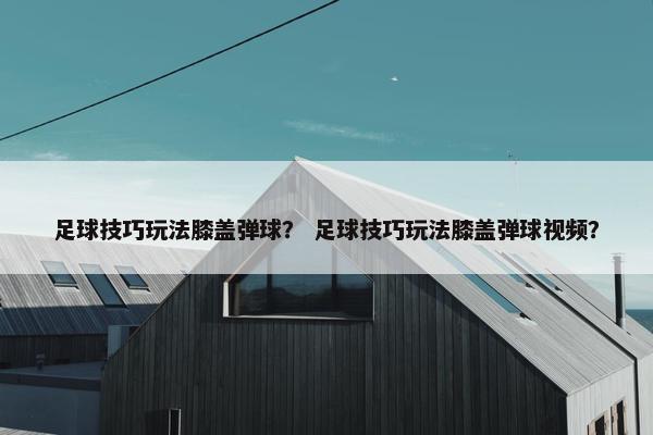 足球技巧玩法膝盖弹球？ 足球技巧玩法膝盖弹球视频？